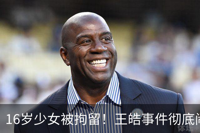 16岁少女被拘留！王皓事件彻底闹大：体育饭圈的底线，终于被法律焊死了